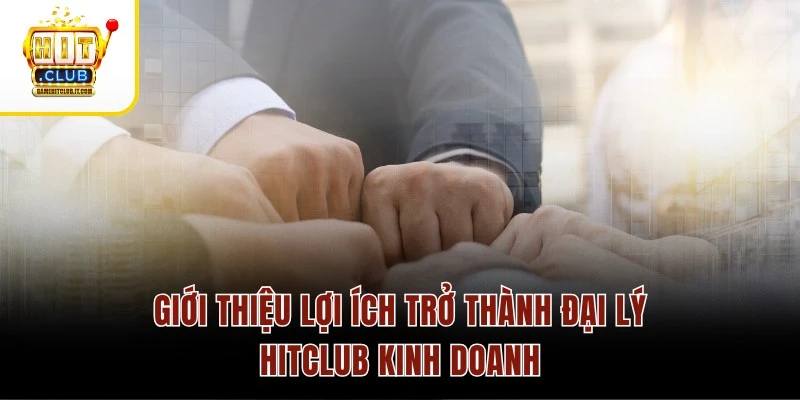 Đại Lý Hitclub 1 Giới thiệu lợi ích trở thành đại lý Hitclub kinh doanh