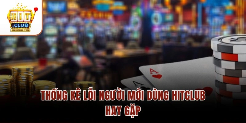Thống kê lỗi người mới dùng Hitclub hay gặp